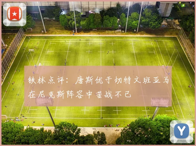 铁林点评：唐斯优于切特文班亚马在尼克斯阵容中苦战不已