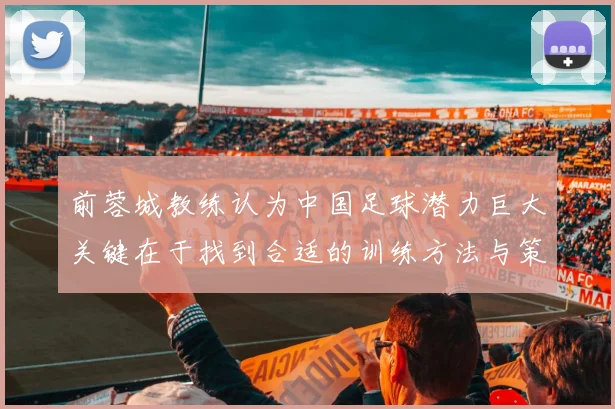前蓉城教练认为中国足球潜力巨大关键在于找到合适的训练方法与策略