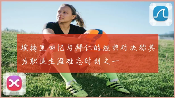 埃梅里回忆与拜仁的经典对决称其为职业生涯难忘时刻之一