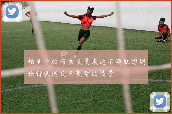 帕里什对布朗交易表达不满联想到独行侠送走东契奇的情景