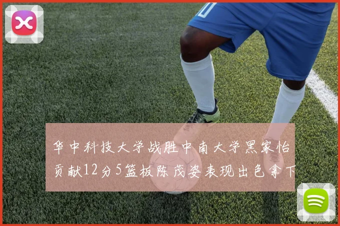 华中科技大学战胜中南大学黑家怡贡献12分5篮板陈茂姿表现出色拿下19分7篮板