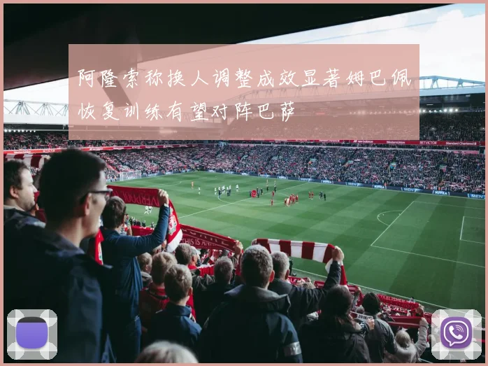 阿隆索称换人调整成效显著姆巴佩恢复训练有望对阵巴萨
