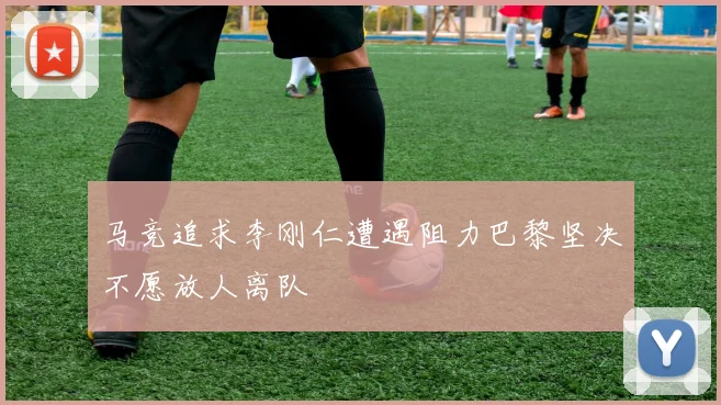马竞追求李刚仁遭遇阻力巴黎坚决不愿放人离队
