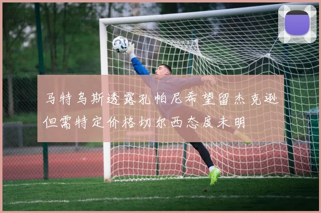 马特乌斯透露孔帕尼希望留杰克逊但需特定价格切尔西态度未明