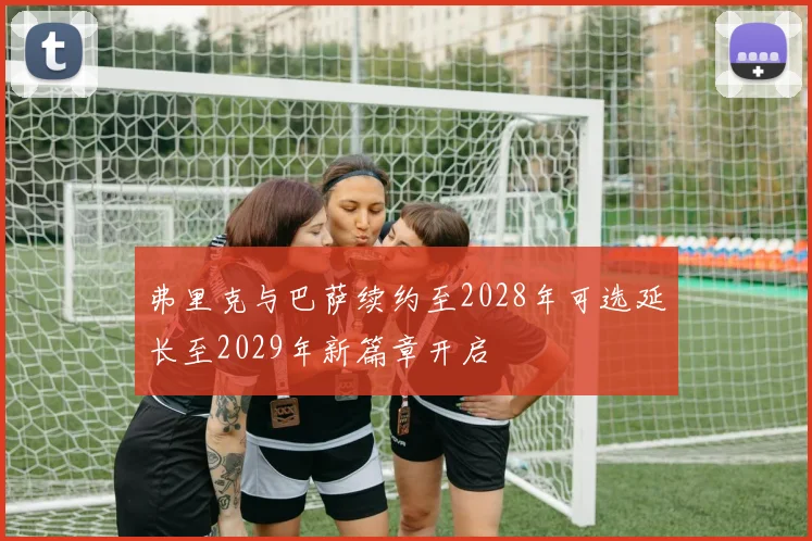 弗里克与巴萨续约至2028年可选延长至2029年新篇章开启