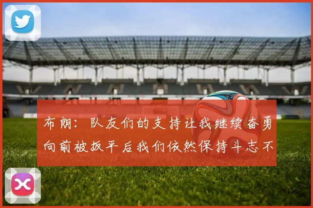 布朗：队友们的支持让我继续奋勇向前被扳平后我们依然保持斗志不言放弃
