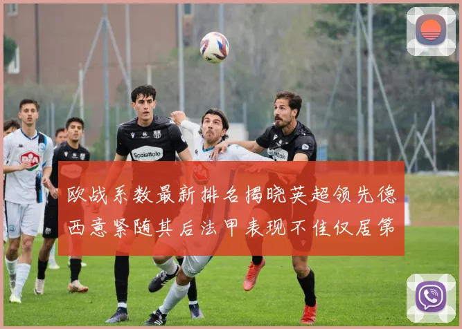 欧战系数最新排名揭晓英超领先德西意紧随其后法甲表现不佳仅居第八