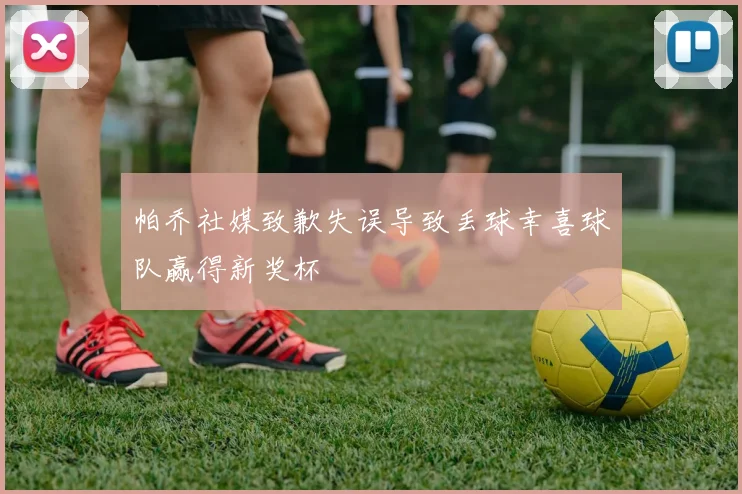 帕乔社媒致歉失误导致丢球幸喜球队赢得新奖杯