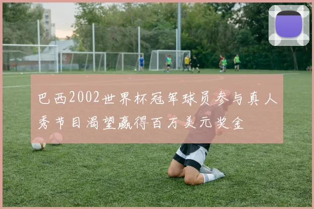 巴西2002世界杯冠军球员参与真人秀节目渴望赢得百万美元奖金
