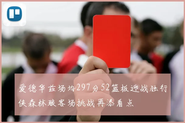 爱德华兹场均297分52篮板迎战独行侠森林狼客场挑战再添看点