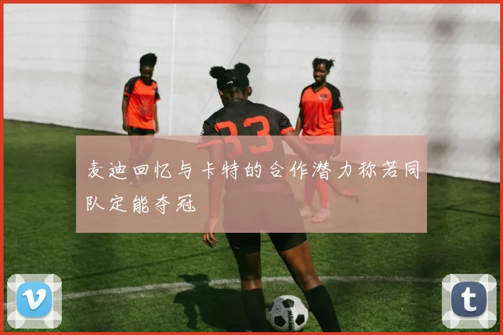 麦迪回忆与卡特的合作潜力称若同队定能夺冠