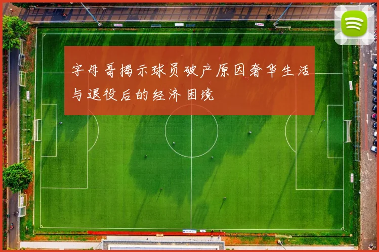 字母哥揭示球员破产原因奢华生活与退役后的经济困境