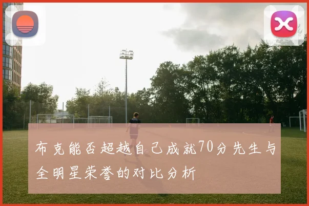 布克能否超越自己成就70分先生与全明星荣誉的对比分析