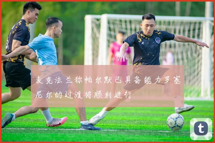麦克法兰称帕尔默已具备能力罗塞尼尔的过渡将顺利进行
