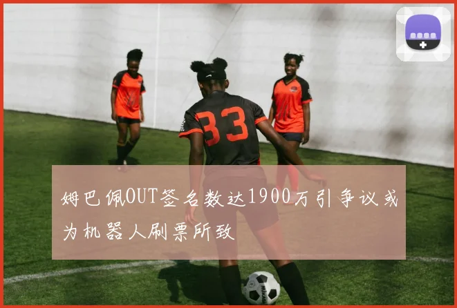 姆巴佩OUT签名数达1900万引争议或为机器人刷票所致