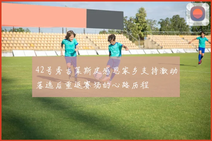 42号秀吉莱斯皮感恩家乡支持激动落选后重返赛场的心路历程