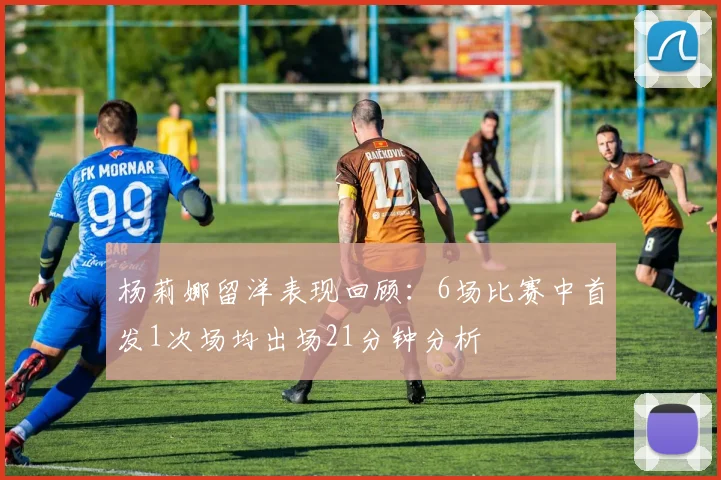 杨莉娜留洋表现回顾：6场比赛中首发1次场均出场21分钟分析