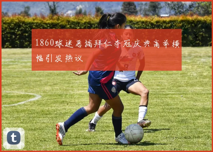 1860球迷恶搞拜仁夺冠庆典高举横幅引发热议