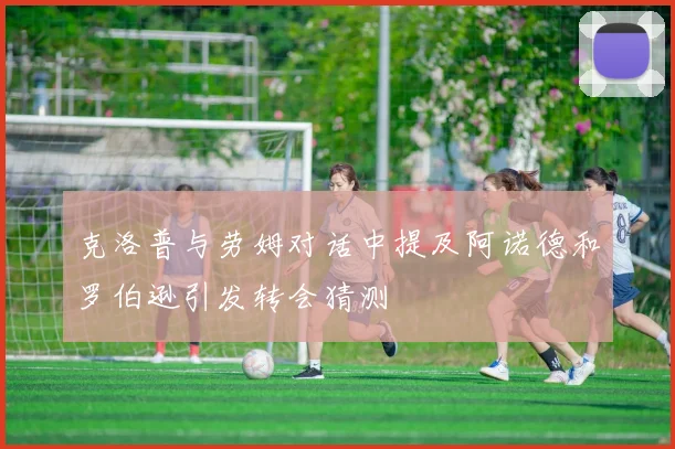 克洛普与劳姆对话中提及阿诺德和罗伯逊引发转会猜测