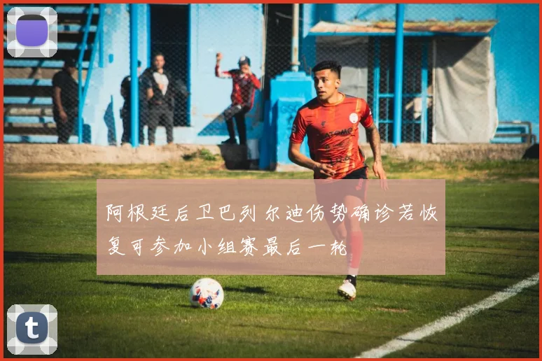 阿根廷后卫巴列尔迪伤势确诊若恢复可参加小组赛最后一轮