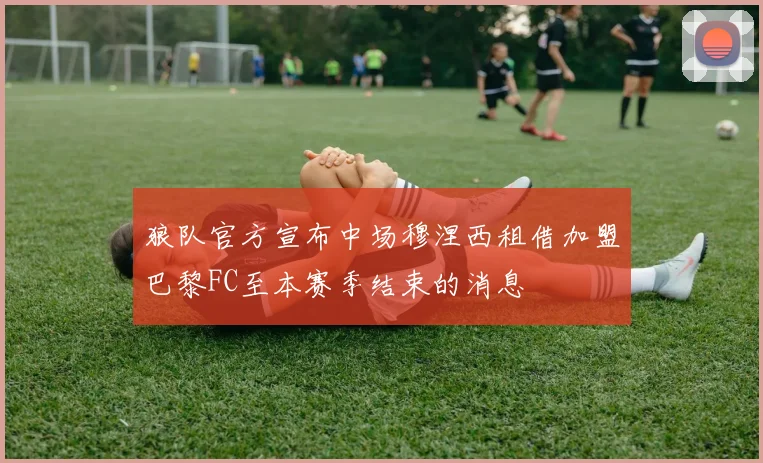 狼队官方宣布中场穆涅西租借加盟巴黎FC至本赛季结束的消息