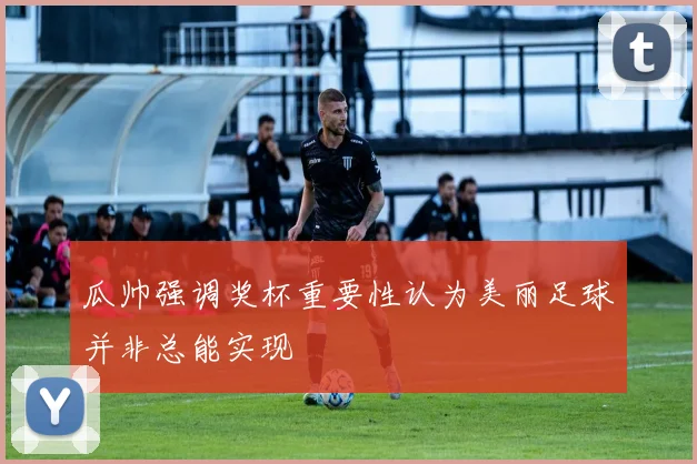 瓜帅强调奖杯重要性认为美丽足球并非总能实现