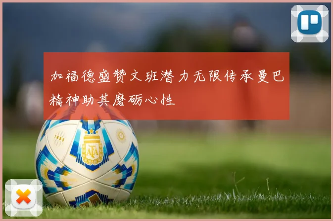 加福德盛赞文班潜力无限传承曼巴精神助其磨砺心性