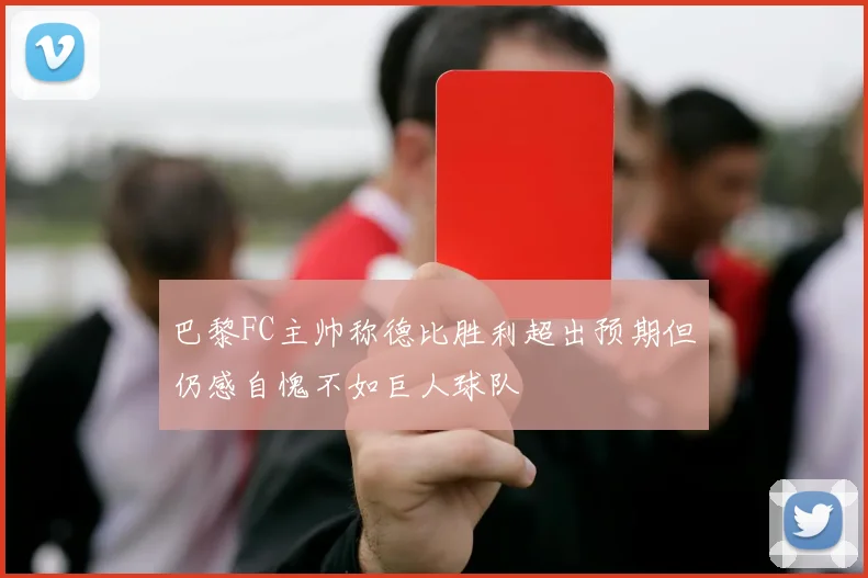 巴黎FC主帅称德比胜利超出预期但仍感自愧不如巨人球队